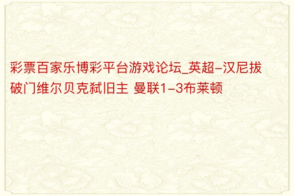 彩票百家乐博彩平台游戏论坛_英超-汉尼拔破门维尔贝克弑旧主 曼联1-3布莱顿
