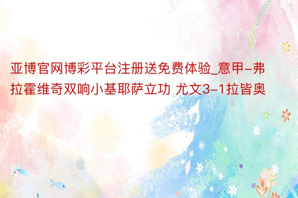 亚博官网博彩平台注册送免费体验_意甲-弗拉霍维奇双响小基耶萨立功 尤文3-1拉皆奥