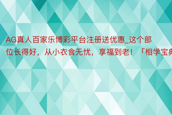 AG真人百家乐博彩平台注册送优惠_这个部位长得好，从小衣食无忧，享福到老！「相学宝典」