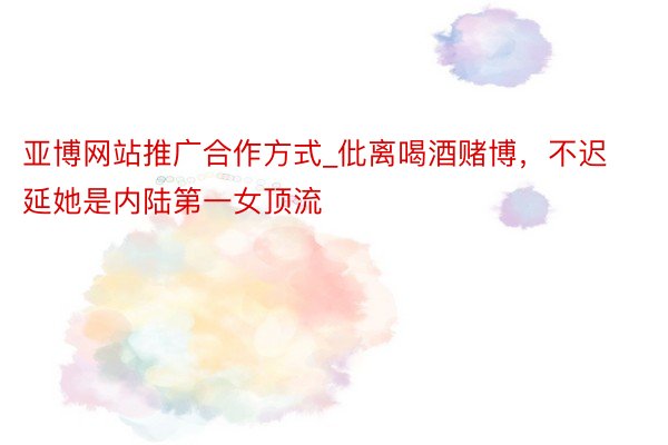 亚博网站推广合作方式_仳离喝酒赌博，不迟延她是内陆第一女顶流