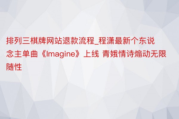 排列三棋牌网站退款流程_程潇最新个东说念主单曲《Imagine》上线 青娥情诗煽动无限随性