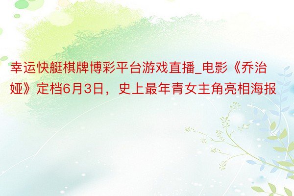 幸运快艇棋牌博彩平台游戏直播_电影《乔治娅》定档6月3日，史上最年青女主角亮相海报