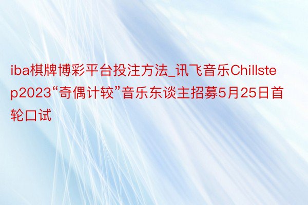 iba棋牌博彩平台投注方法_讯飞音乐Chillstep2023“奇偶计较”音乐东谈主招募5月25日首轮口试