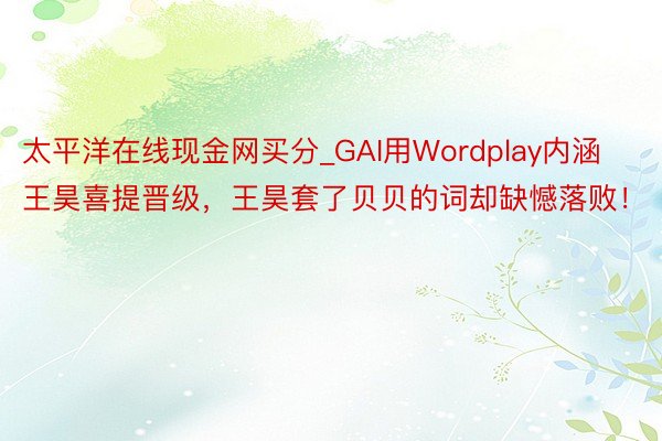 太平洋在线现金网买分_GAI用Wordplay内涵王昊喜提晋级，王昊套了贝贝的词却缺憾落败！