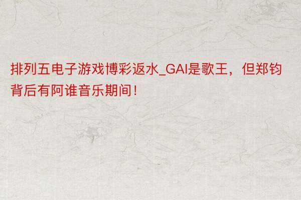 排列五电子游戏博彩返水_GAI是歌王，但郑钧背后有阿谁音乐期间！