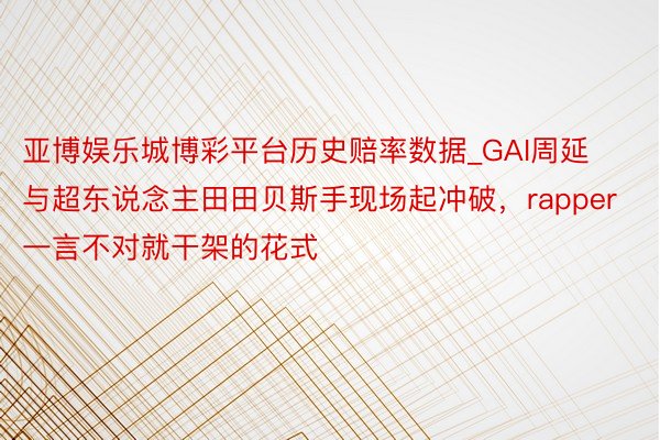 亚博娱乐城博彩平台历史赔率数据_GAI周延与超东说念主田田贝斯手现场起冲破，rapper一言不对就干架的花式