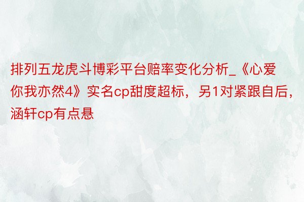 排列五龙虎斗博彩平台赔率变化分析_《心爱你我亦然4》实名cp甜度超标，另1对紧跟自后，涵轩cp有点悬