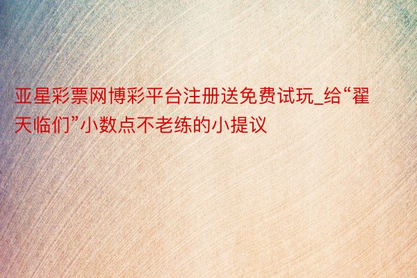 亚星彩票网博彩平台注册送免费试玩_给“翟天临们”小数点不老练的小提议