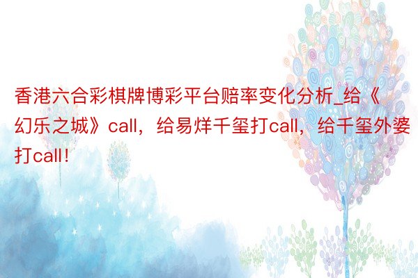 香港六合彩棋牌博彩平台赔率变化分析_给《幻乐之城》call，给易烊千玺打call，给千玺外婆打call！