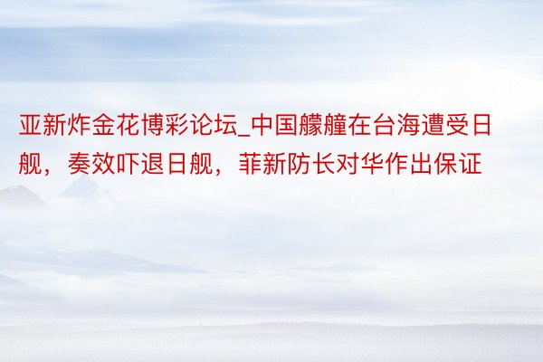 亚新炸金花博彩论坛_中国艨艟在台海遭受日舰，奏效吓退日舰，菲新防长对华作出保证