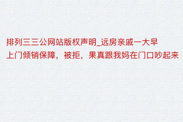 排列三三公网站版权声明_远房亲戚一大早上门倾销保障，被拒，果真跟我妈在门口吵起来