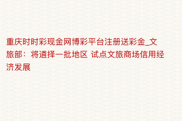 重庆时时彩现金网博彩平台注册送彩金_文旅部：将遴择一批地区 试点文旅商场信用经济发展