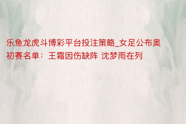 乐鱼龙虎斗博彩平台投注策略_女足公布奥初赛名单：王霜因伤缺阵 沈梦雨在列