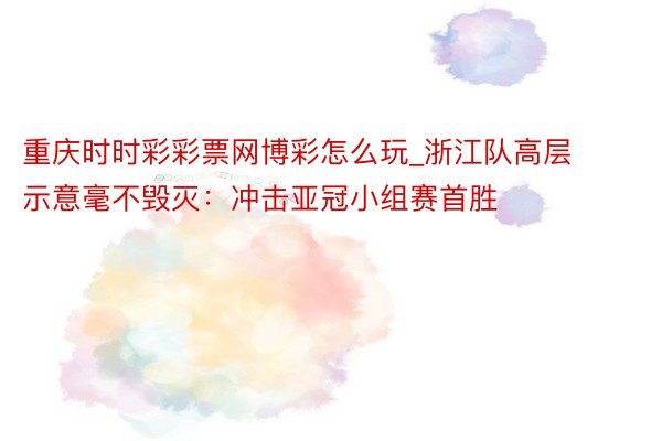 重庆时时彩彩票网博彩怎么玩_浙江队高层示意毫不毁灭：冲击亚冠小组赛首胜
