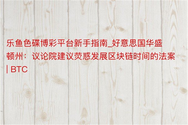 乐鱼色碟博彩平台新手指南_好意思国华盛顿州：议论院建议荧惑发展区块链时间的法案 | BTC