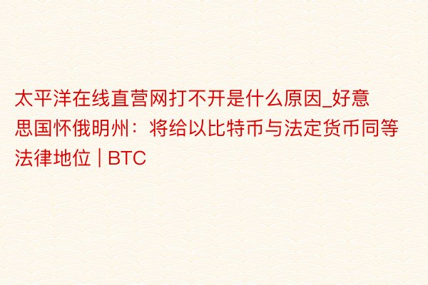 太平洋在线直营网打不开是什么原因_好意思国怀俄明州：将给以比特币与法定货币同等法律地位 | BTC