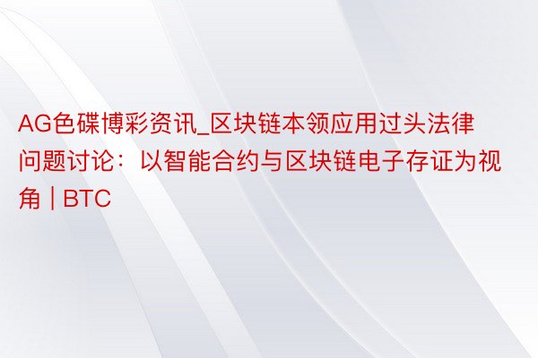 AG色碟博彩资讯_区块链本领应用过头法律问题讨论：以智能合约与区块链电子存证为视角 | BTC