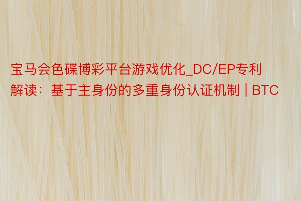 宝马会色碟博彩平台游戏优化_DC/EP专利解读：基于主身份的多重身份认证机制 | BTC
