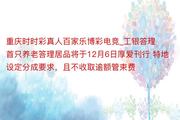 重庆时时彩真人百家乐博彩电竞_工银答理首只养老答理居品将于12月6日厚爱刊行 特地设定分成要求，且不收取逾额管束费