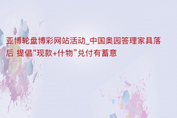 亚博轮盘博彩网站活动_中国奥园答理家具落后 提倡“现款+什物”兑付有蓄意