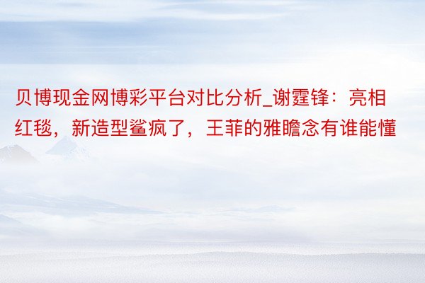 贝博现金网博彩平台对比分析_谢霆锋：亮相红毯，新造型鲨疯了，王菲的雅瞻念有谁能懂