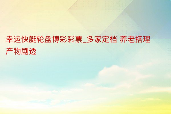幸运快艇轮盘博彩彩票_多家定档 养老搭理产物剧透