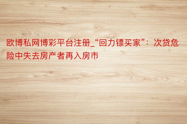 欧博私网博彩平台注册_“回力镖买家”：次贷危险中失去房产者再入房市