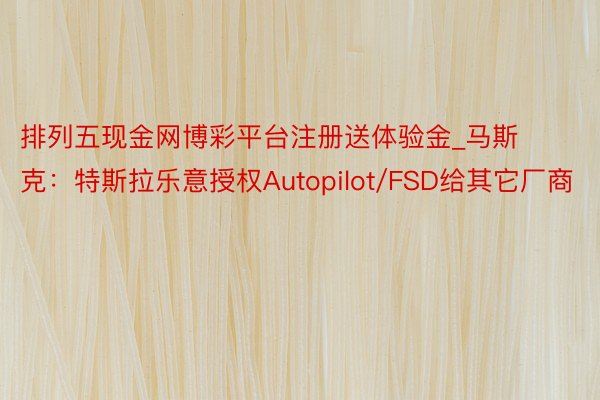 排列五现金网博彩平台注册送体验金_马斯克：特斯拉乐意授权Autopilot/FSD给其它厂商