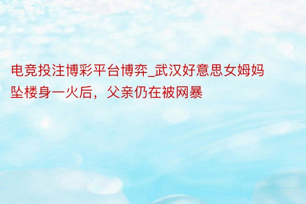 电竞投注博彩平台博弈_武汉好意思女姆妈坠楼身一火后，父亲仍在被网暴