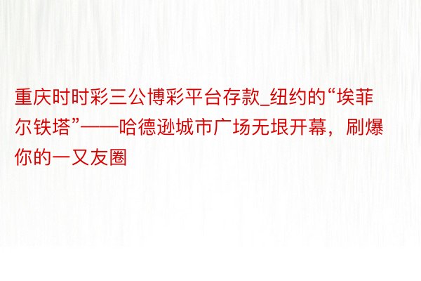 重庆时时彩三公博彩平台存款_纽约的“埃菲尔铁塔”——哈德逊城市广场无垠开幕，刷爆你的一又友圈