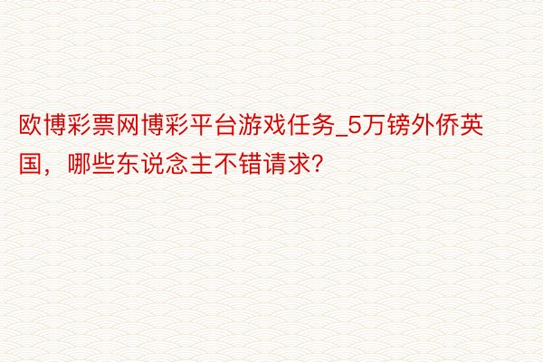 欧博彩票网博彩平台游戏任务_5万镑外侨英国，哪些东说念主不错请求？