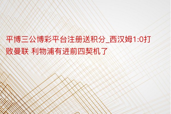 平博三公博彩平台注册送积分_西汉姆1:0打败曼联 利物浦有进前四契机了