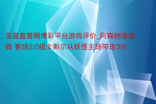 亚星直营网博彩平台游戏评价_阿森纳没烧毁 客场2:0纽卡斯尔从妖怪主场带走3分