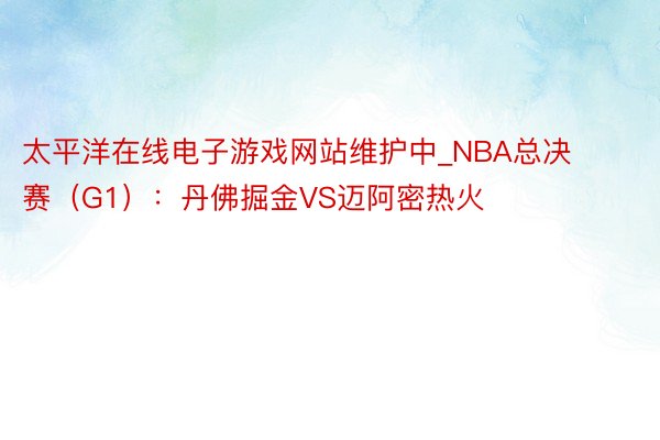 太平洋在线电子游戏网站维护中_NBA总决赛(G1):丹佛掘金VS迈阿密热火